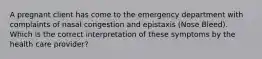 A pregnant client has come to the emergency department with complaints of nasal congestion and epistaxis (Nose Bleed). Which is the correct interpretation of these symptoms by the health care provider?