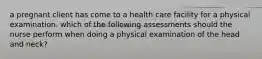 a pregnant client has come to a health care facility for a physical examination. which of the following assessments should the nurse perform when doing a physical examination of the head and neck?