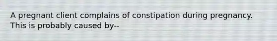 A pregnant client complains of constipation during pregnancy. This is probably caused by--