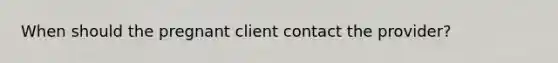 When should the pregnant client contact the provider?