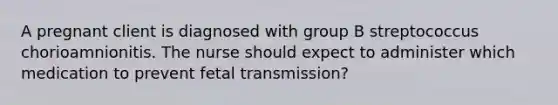 A pregnant client is diagnosed with group B streptococcus chorioamnionitis. The nurse should expect to administer which medication to prevent fetal transmission?