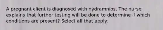 A pregnant client is diagnosed with hydramnios. The nurse explains that further testing will be done to determine if which conditions are present? Select all that apply.