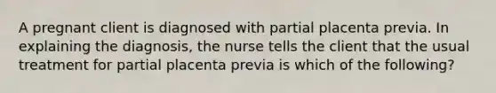 A pregnant client is diagnosed with partial placenta previa. In explaining the diagnosis, the nurse tells the client that the usual treatment for partial placenta previa is which of the following?