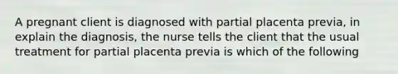 A pregnant client is diagnosed with partial placenta previa, in explain the diagnosis, the nurse tells the client that the usual treatment for partial placenta previa is which of the following