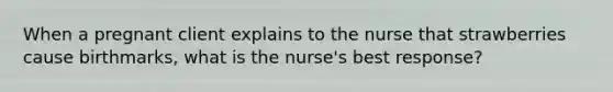 When a pregnant client explains to the nurse that strawberries cause birthmarks, what is the nurse's best response?