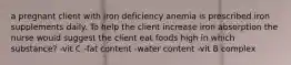 a pregnant client with iron deficiency anemia is prescribed iron supplements daily. To help the client increase iron absorption the nurse would suggest the client eat foods high in which substance? -vit C -fat content -water content -vit B complex