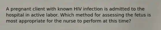 A pregnant client with known HIV infection is admitted to the hospital in active labor. Which method for assessing the fetus is most appropriate for the nurse to perform at this time?