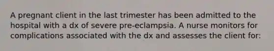 A pregnant client in the last trimester has been admitted to the hospital with a dx of severe pre-eclampsia. A nurse monitors for complications associated with the dx and assesses the client for: