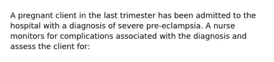 A pregnant client in the last trimester has been admitted to the hospital with a diagnosis of severe pre-eclampsia. A nurse monitors for complications associated with the diagnosis and assess the client for: