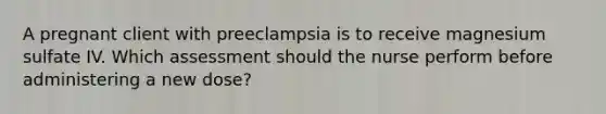 A pregnant client with preeclampsia is to receive magnesium sulfate IV. Which assessment should the nurse perform before administering a new dose?