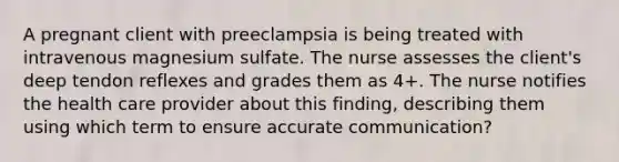 A pregnant client with preeclampsia is being treated with intravenous magnesium sulfate. The nurse assesses the client's deep tendon reflexes and grades them as 4+. The nurse notifies the health care provider about this finding, describing them using which term to ensure accurate communication?