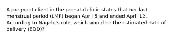 A pregnant client in the prenatal clinic states that her last menstrual period (LMP) began April 5 and ended April 12. According to Nägele's rule, which would be the estimated date of delivery (EDD)?