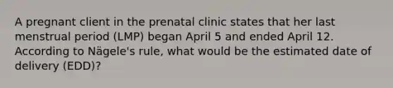 A pregnant client in the prenatal clinic states that her last menstrual period (LMP) began April 5 and ended April 12. According to Nägele's rule, what would be the estimated date of delivery (EDD)?