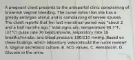 A pregnant client presents to the antepartal clinic complaining of brownish vaginal bleeding. The nurse notes that she has a greatly enlarged uterus and is complaining of severe nausea. The client reports that her last menstrual period was "about 2 and a half months ago." Vital signs are: temperature 98.7°F, (37°C) pulse rate 70 beats/minute, respiratory rate 18 breaths/minute, and blood pressure 190/110 mmHg. Based on these findings, which laboratory value should the nurse review? A. Vaginal secretions culture. B. hCG values. C. Hematocrit. D. Glucose in the urine.