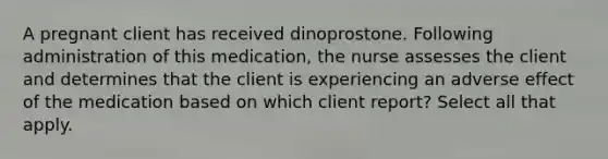 A pregnant client has received dinoprostone. Following administration of this medication, the nurse assesses the client and determines that the client is experiencing an adverse effect of the medication based on which client report? Select all that apply.