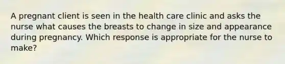 A pregnant client is seen in the health care clinic and asks the nurse what causes the breasts to change in size and appearance during pregnancy. Which response is appropriate for the nurse to make?