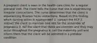 A pregnant client is seen in the health care clinic for a regular prenatal visit. The client tells the nurse that she is experiencing irregular contractions. The nurse determines that the client is experiencing Braxton hicks contactions. Based on this finding, which nursing action is appropriate? 1. contact the HCP 2. instruct the client to maintain bed rest for the remainder of pregnancy 3. tell the client that these are common and they may occur throughout the pregnancy 4. call the maternity unit and inform them that the client will be admitted in a prelabor condition