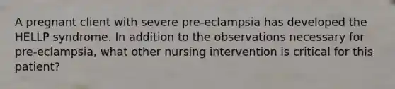 A pregnant client with severe pre-eclampsia has developed the HELLP syndrome. In addition to the observations necessary for pre-eclampsia, what other nursing intervention is critical for this patient?