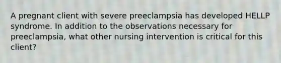 A pregnant client with severe preeclampsia has developed HELLP syndrome. In addition to the observations necessary for preeclampsia, what other nursing intervention is critical for this client?