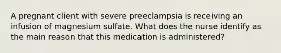 A pregnant client with severe preeclampsia is receiving an infusion of magnesium sulfate. What does the nurse identify as the main reason that this medication is administered?