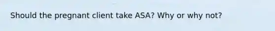 Should the pregnant client take ASA? Why or why not?