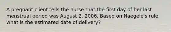 A pregnant client tells the nurse that the first day of her last menstrual period was August 2, 2006. Based on Naegele's rule, what is the estimated date of delivery?