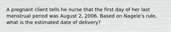 A pregnant client tells he nurse that the first day of her last menstrual period was August 2, 2006. Based on Nagele's rule, what is the estimated date of delivery?