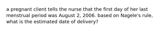 a pregnant client tells the nurse that the first day of her last menstrual period was August 2, 2006. based on Nagele's rule, what is the estimated date of delivery?