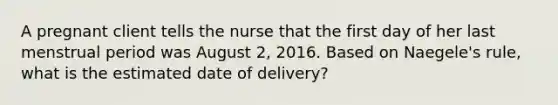 A pregnant client tells the nurse that the first day of her last menstrual period was August 2, 2016. Based on Naegele's rule, what is the estimated date of delivery?