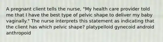 A pregnant client tells the nurse, "My health care provider told me that I have the best type of pelvic shape to deliver my baby vaginally." The nurse interprets this statement as indicating that the client has which pelvic shape? platypelloid gynecoid android anthropoid