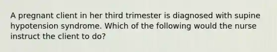 A pregnant client in her third trimester is diagnosed with supine hypotension syndrome. Which of the following would the nurse instruct the client to do?