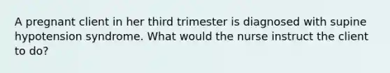 A pregnant client in her third trimester is diagnosed with supine hypotension syndrome. What would the nurse instruct the client to do?