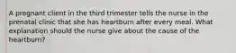 A pregnant client in the third trimester tells the nurse in the prenatal clinic that she has heartburn after every meal. What explanation should the nurse give about the cause of the heartburn?