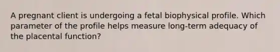 A pregnant client is undergoing a fetal biophysical profile. Which parameter of the profile helps measure long-term adequacy of the placental function?