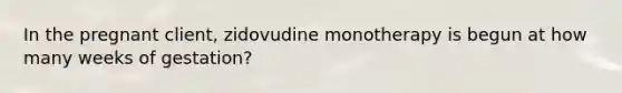 In the pregnant client, zidovudine monotherapy is begun at how many weeks of gestation?