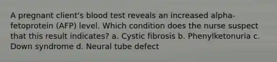 A pregnant client's blood test reveals an increased alpha-fetoprotein (AFP) level. Which condition does the nurse suspect that this result indicates? a. Cystic fibrosis b. Phenylketonuria c. Down syndrome d. Neural tube defect