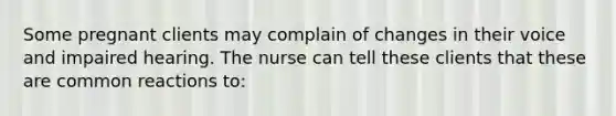 Some pregnant clients may complain of changes in their voice and impaired hearing. The nurse can tell these clients that these are common reactions to: