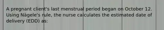 A pregnant client's last menstrual period began on October 12. Using Nägele's rule, the nurse calculates the estimated date of delivery (EDD) as: