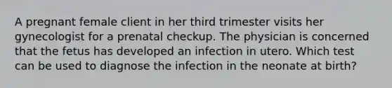 A pregnant female client in her third trimester visits her gynecologist for a prenatal checkup. The physician is concerned that the fetus has developed an infection in utero. Which test can be used to diagnose the infection in the neonate at birth?