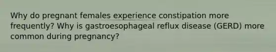 Why do pregnant females experience constipation more frequently? Why is gastroesophageal reflux disease (GERD) more common during pregnancy?