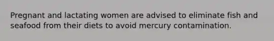 Pregnant and lactating women are advised to eliminate fish and seafood from their diets to avoid mercury contamination.