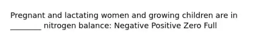 Pregnant and lactating women and growing children are in ________ nitrogen balance: Negative Positive Zero Full