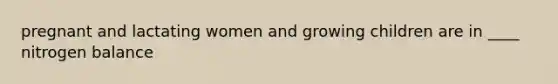 pregnant and lactating women and growing children are in ____ nitrogen balance