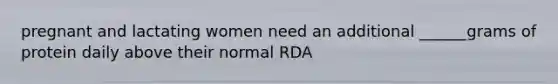 pregnant and lactating women need an additional ______grams of protein daily above their normal RDA