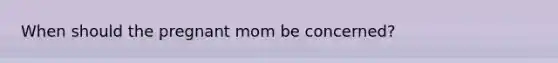 When should the pregnant mom be concerned?