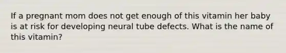 If a pregnant mom does not get enough of this vitamin her baby is at risk for developing neural tube defects. What is the name of this vitamin?