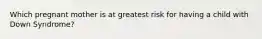 Which pregnant mother is at greatest risk for having a child with Down Syndrome?