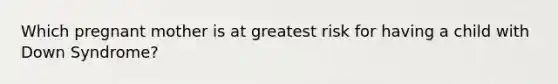 Which pregnant mother is at greatest risk for having a child with Down Syndrome?