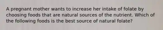 A pregnant mother wants to increase her intake of folate by choosing foods that are natural sources of the nutrient. Which of the following foods is the best source of natural folate?