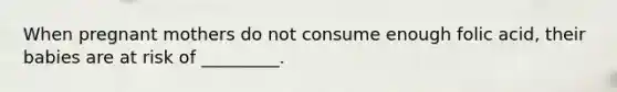 When pregnant mothers do not consume enough folic acid, their babies are at risk of _________.